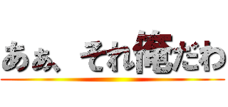 あぁ、それ俺だわ ()