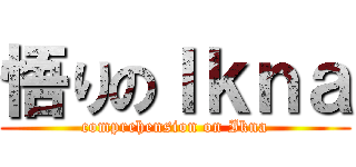 悟りのＩｋｎａ (comprehension on Ikna)
