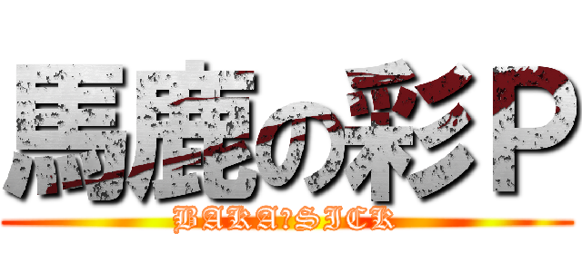 馬鹿の彩Ｐ (BAKA　SICK)