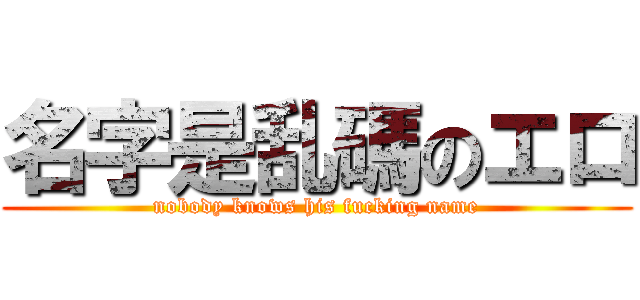 名字是乱碼のエロ (nobody knows his fucking name)