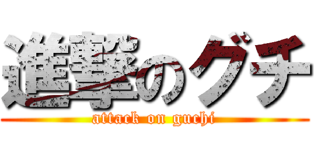 進撃のグチ (attack on guchi)