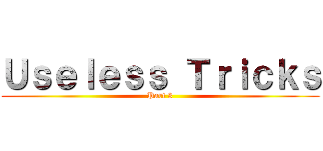 Ｕｓｅｌｅｓｓ Ｔｒｉｃｋｓ (Part 3)