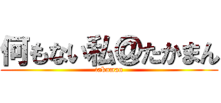 何もない私＠たかまん (takaman)