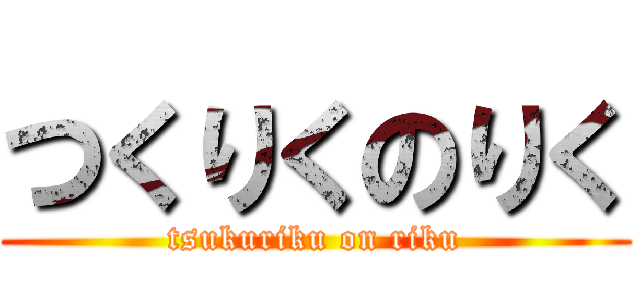 つくりくのりく (tsukuriku on riku)