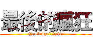 最後的瘋狂 (Good bye●2018)