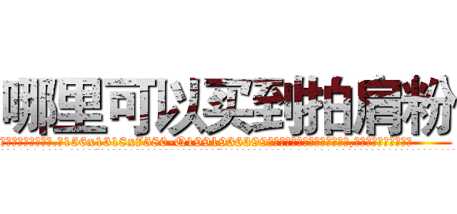 哪里可以买到拍肩粉 (哪里可以买到拍肩粉【电.话156x1318x7580-Q1991936399鑫宏药业】我们做的是长期生意,靠的是老客户长期支持
参考消息网2月20日报道 韩媒称，“剩女多、离婚率高的城市，房价一定会上涨。”这是中国经济学家金岩石2016年12月参加在上海举行的房地产相关论坛时说的话。
)