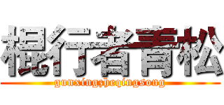 棍行者青松 (gunxingzheqingsong)