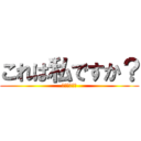 これは私ですか？ (いいえ私です)