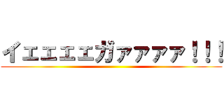 イェェェェガァァァァ！！！ ()