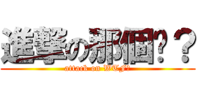 進撃の那個啥？ (attack on WTF?)