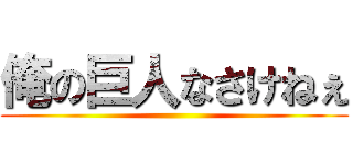 俺の巨人なさけねぇ ()
