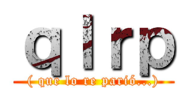 ｑｌｒｐ (( que lo re parió...))