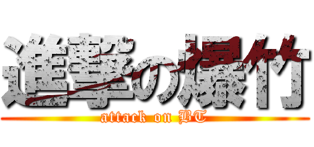 進撃の爆竹 (attack on BT)