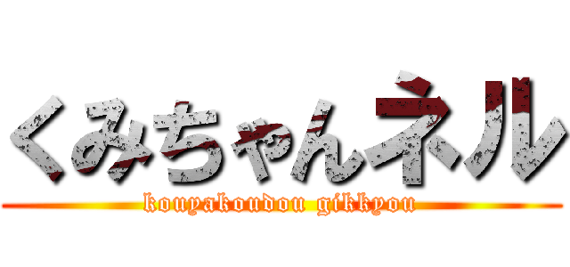 くみちゃんネル (kouyakoudou gikkyou)