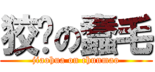 狡诈の蠢毛 (jiaohua on chunmao)