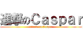 進撃のＣａｓｐａｒ (attack on Caspar)
