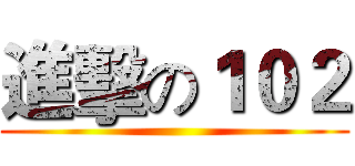 進擊の１０２ ()
