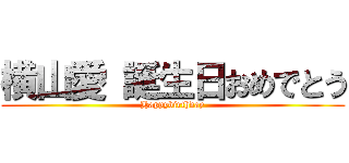 横山愛 誕生日おめでとう (Happybirthday)