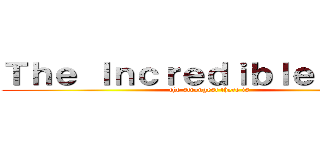 Ｔｈｅ Ｉｎｃｒｅｄｉｂｌｅ Ｈｕｌｋ (the strongest there is)