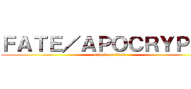 ＦＡＴＥ／ＡＰＯＣＲＹＰＨＡ (attack on titan)
