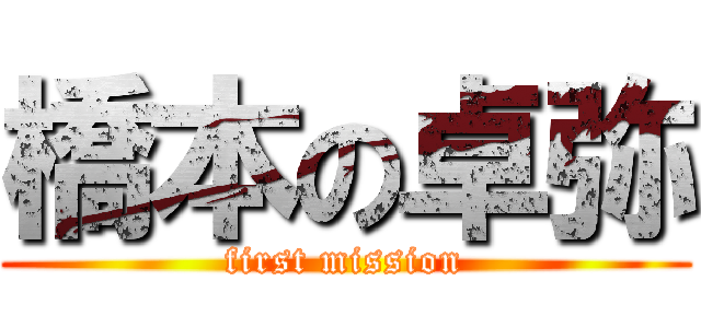 橋本の卓弥 (first mission)
