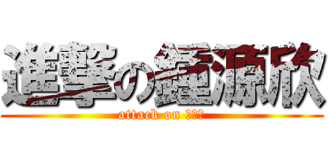 進撃の鍾源欣 (attack on ???)
