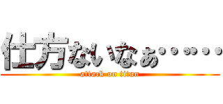仕方ないなぁ…… (attack on titan)