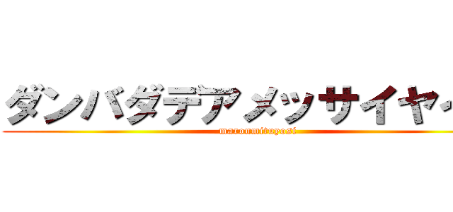 ダンバダデアメッサイヤイヤ (maronmituyosi)