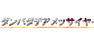 ダンバダデアメッサイヤイヤ (maronmituyosi)