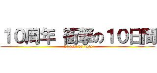 １０周年 衝撃の１０日間 ( Impact 10 days)