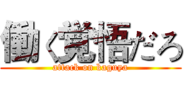 働く覚悟だろ (attack on kaguya)