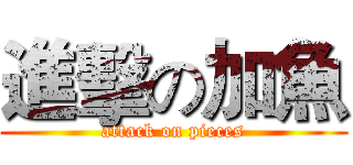 進擊の加魚 (attack on pieces)