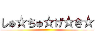 しゅ☆ちゅ☆げ☆き☆ ()