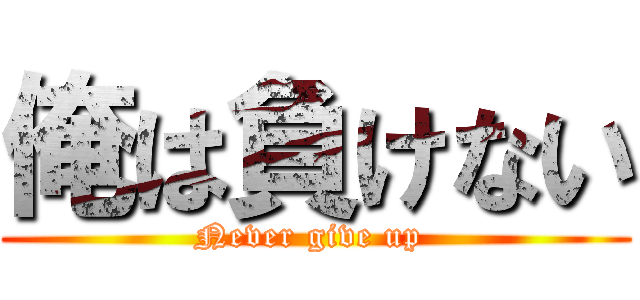 俺は負けない (Never give up )