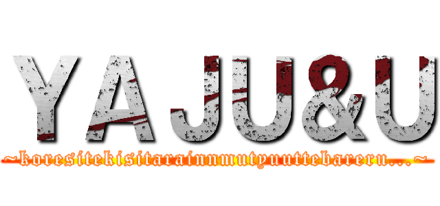ＹＡＪＵ＆Ｕ (~koresitekisitarainnmutyuuttebareru...~)