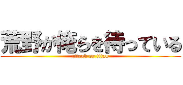 荒野が俺らを待っている (attack on titan)