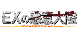 ＥＸの惡意大陸 (attack on Exmaliceland)