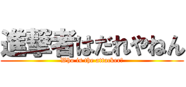 進撃者はだれやねん (Who is the attacker?)