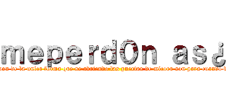 ｍｅｐｅｒｄ０ｎ ａｓ¿ (meperd0n as¿  sitehe fallado te pido perdon de la unica forma que se abriendo las puertas de micora son para cuando desidasvolver, yosolo quiero tuamis tad)