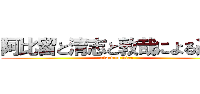 阿比留と清志と敦哉による進撃 (attack on titan)