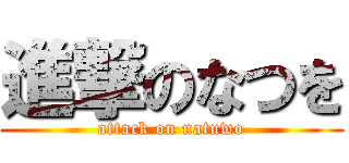 進撃のなつを (attack on natuwo)