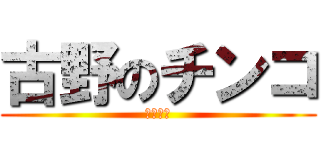 古野のチンコ (ちんちん)