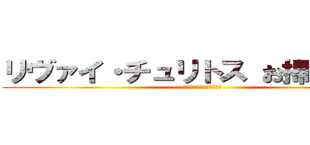 リヴァイ・チュリトス お掃除ｖｅｒ (～オレンジチョコレート〜)