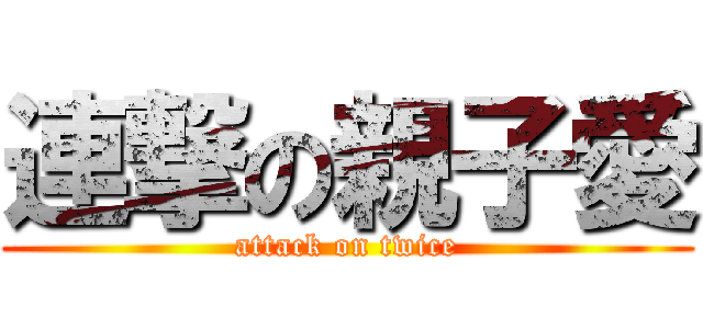 連撃の親子愛 (attack on twice)