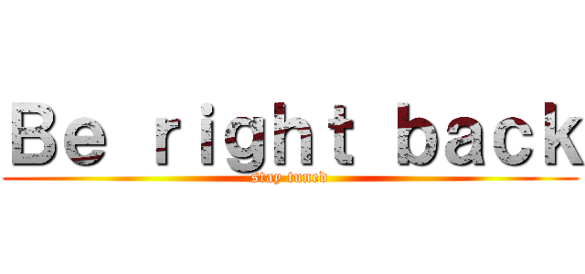Ｂｅ ｒｉｇｈｔ ｂａｃｋ (stay tuned)