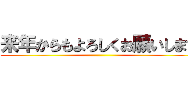 来年からもよろしくお願いします ()