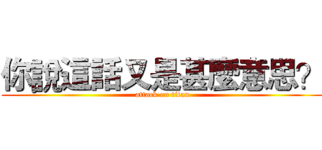 你說這話又是甚麼意思？ (attack on titan)