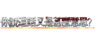 你說這話又是甚麼意思？ (attack on titan)