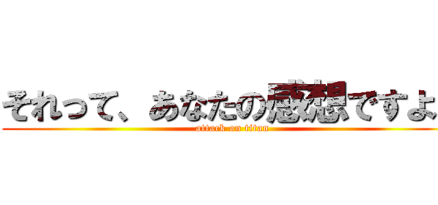 それって、あなたの感想ですよね (attack on titan)