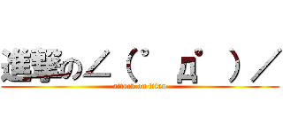 進撃の∠（ ゜д゜）／ (attack on titan)